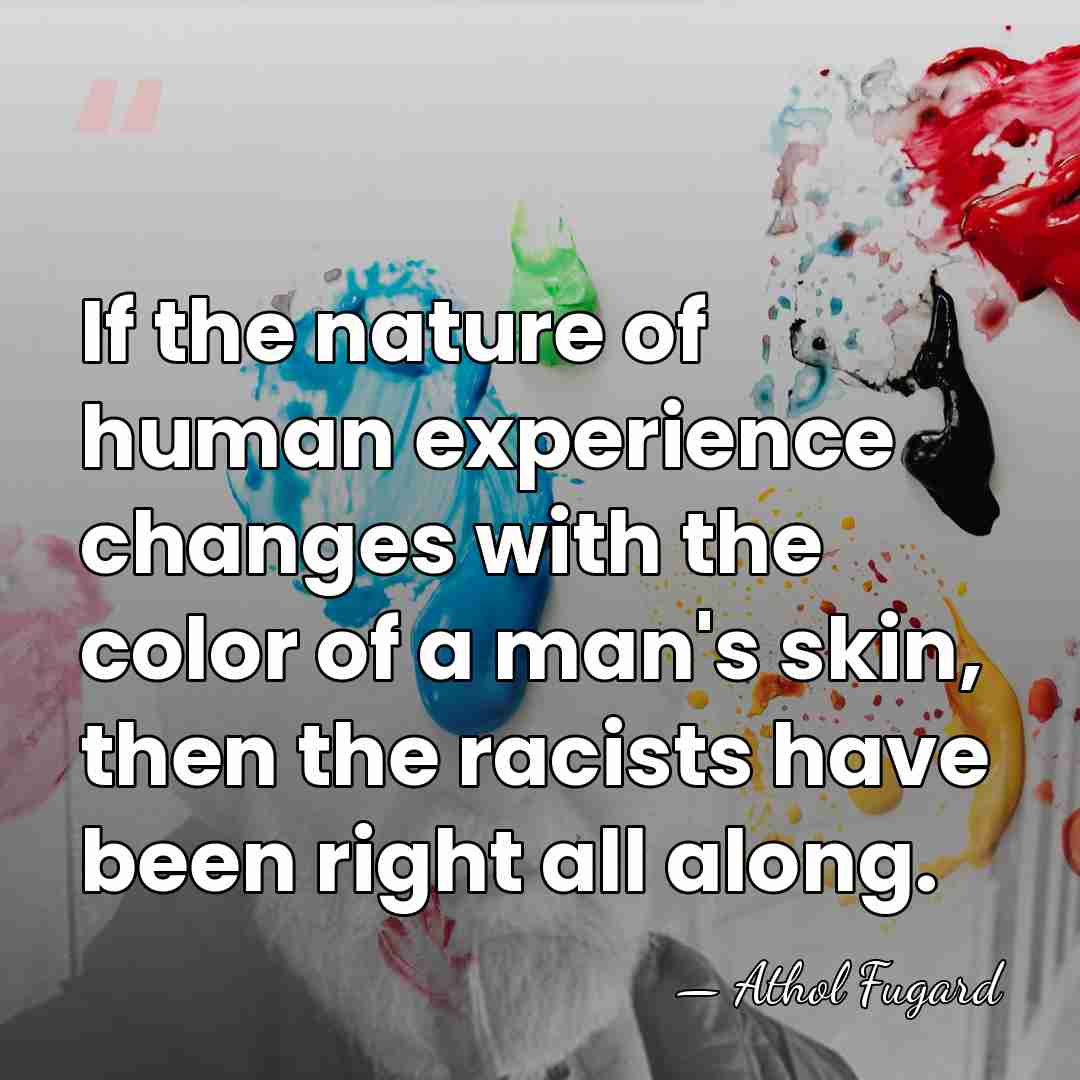 If the nature of human experience changes with the color of a&hellip; - Athol Fugard