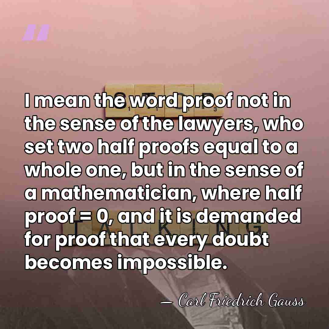 I mean the word proof not in the sense of the lawyers,&hellip; - Carl Friedrich Gauss