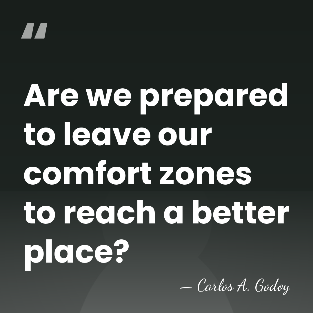 Are we prepared to leave our comfort zones to reach a better&hellip; - Carlos A. Godoy