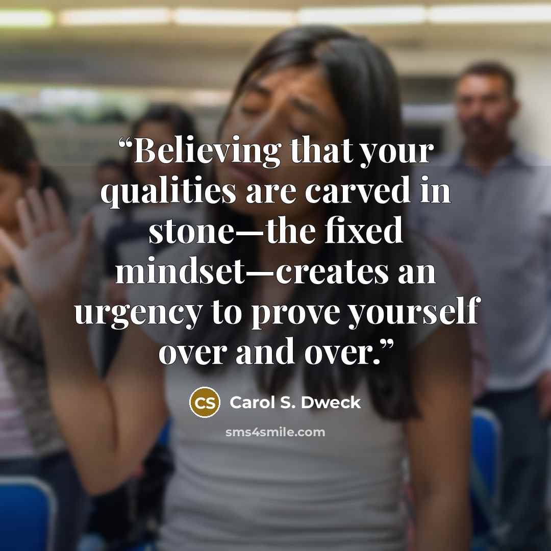 “Believing that your qualities are carved in stone—the fixed mindset—creates an urgency to prove yourself over and over.” quote by Carol S. Dweck