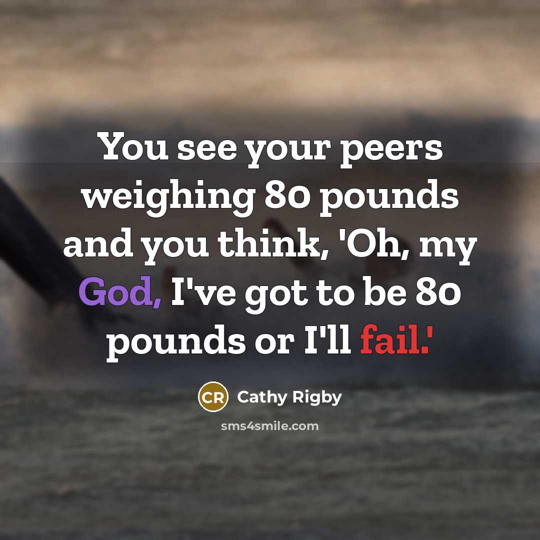 “You see your peers weighing 80 pounds and you think,…” quote by Cathy Rigby