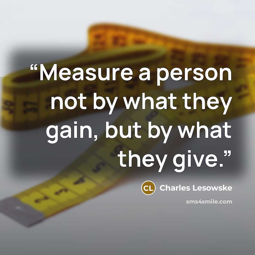 “Measure a person not by what they gain, but by what they give.” quote by Charles Lesowske