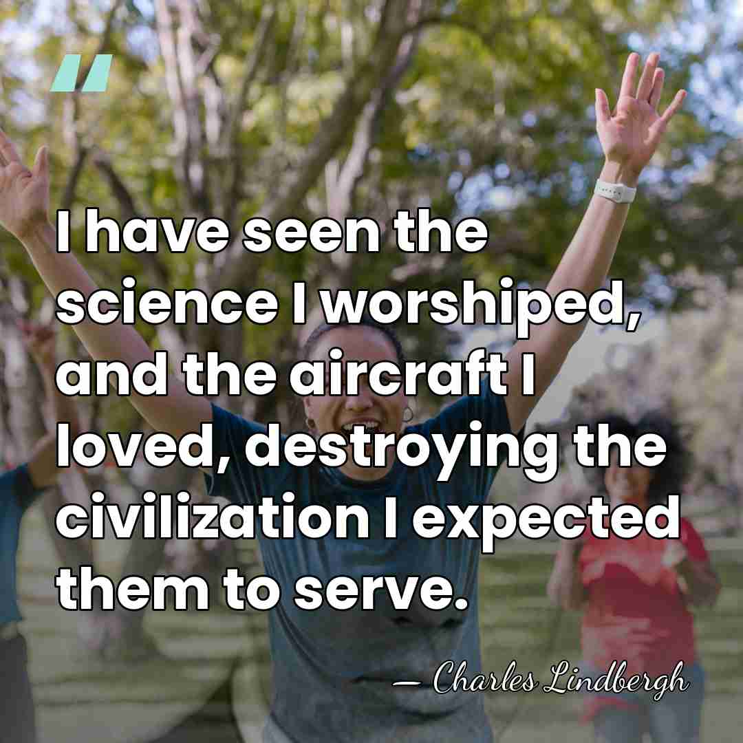 I have seen the science I worshiped, and the aircraft I loved,&hellip; - Charles Lindbergh