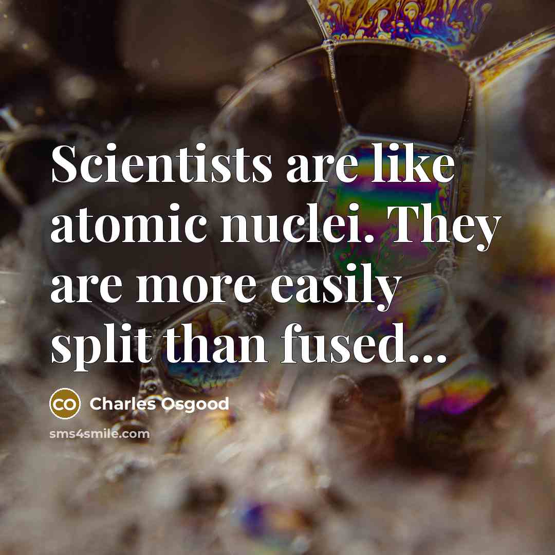 “Scientists are like atomic nuclei. They are more easily split…” quote by Charles Osgood