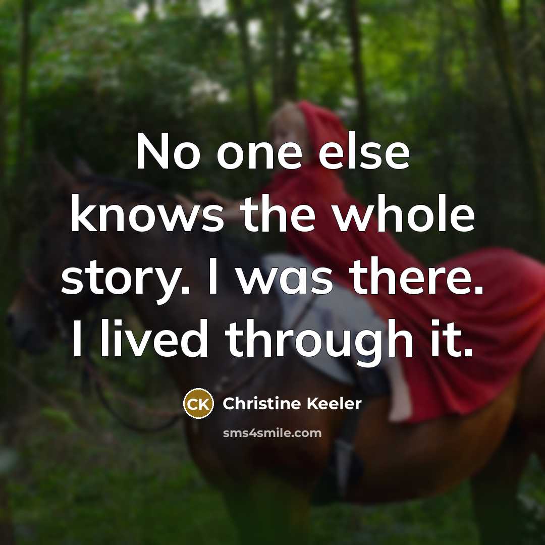 “No one else knows the whole story. I was there. I lived through it.” quote by Christine Keeler