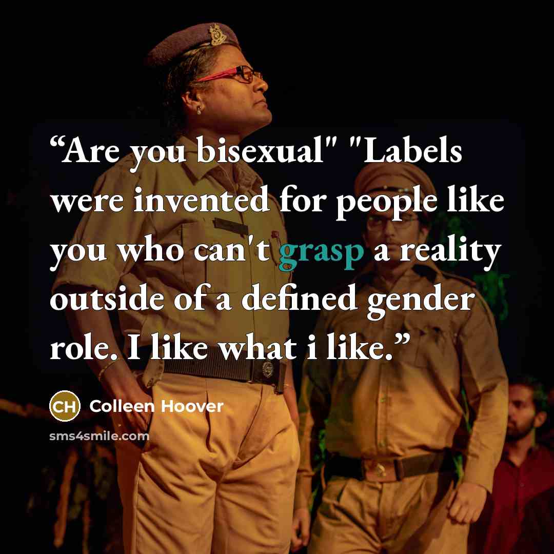 “Are you bisexual" "Labels were invented for people like you who can't grasp a reality outside of a defined gender role. I like what i like.” quote by Colleen Hoover