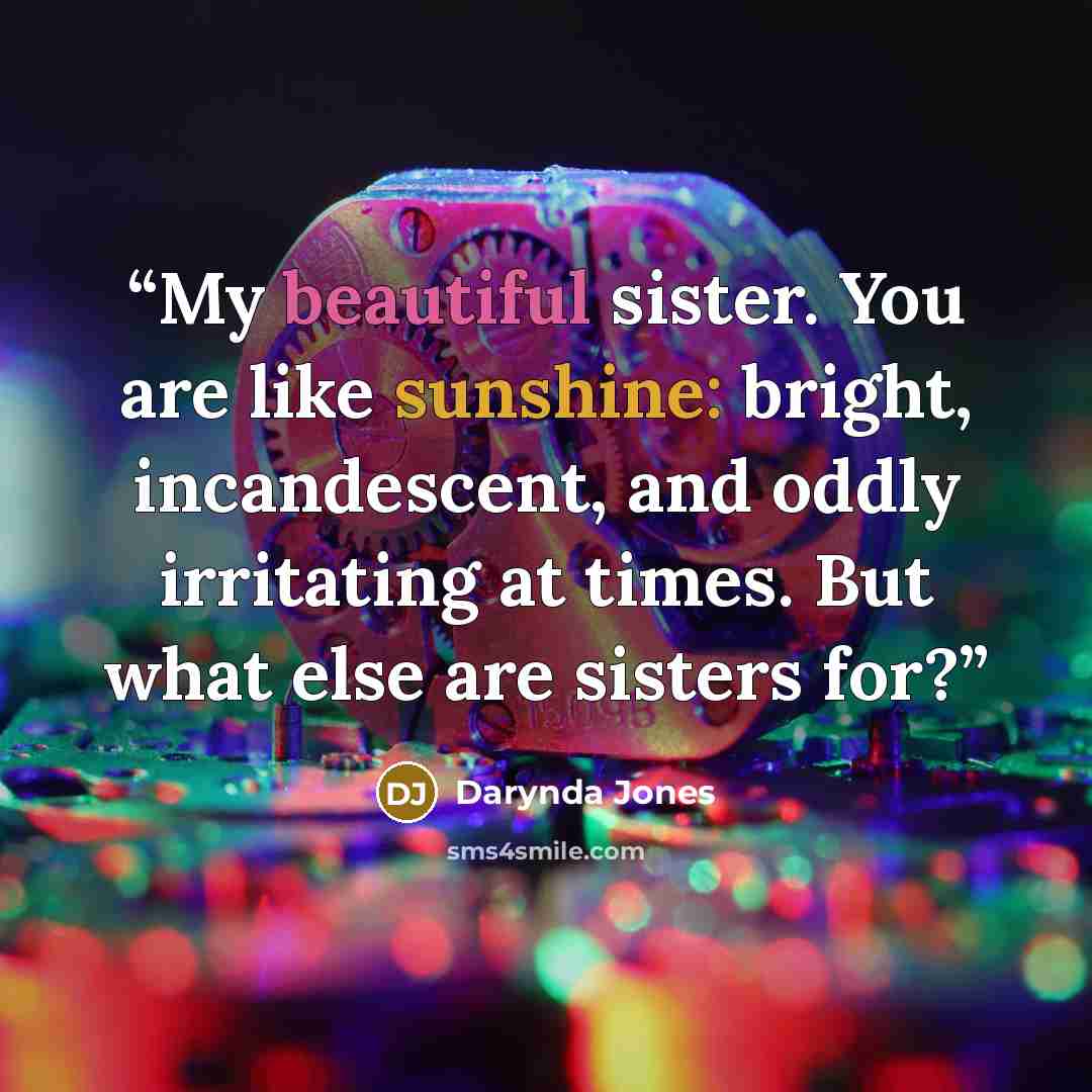 “My beautiful sister. You are like sunshine: bright, incandescent, and oddly irritating at times. But what else are sisters for?” quote by Darynda Jones