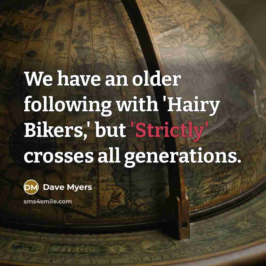 “We have an older following with 'Hairy Bikers,' but 'Strictly'…” quote by Dave Myers