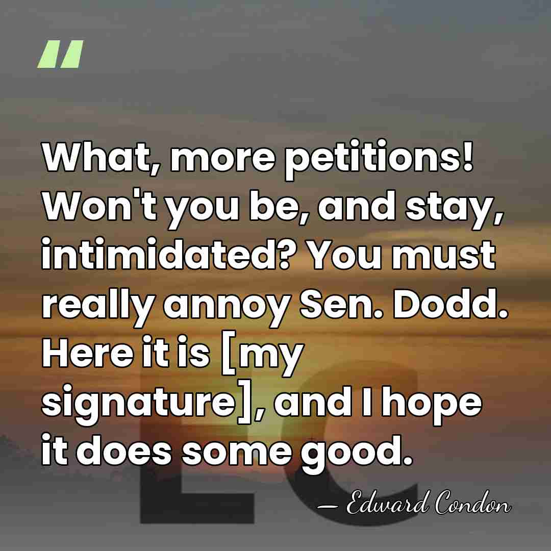 What, more petitions! Won't you be, and stay, intimidated? You must really&hellip; - Edward Condon