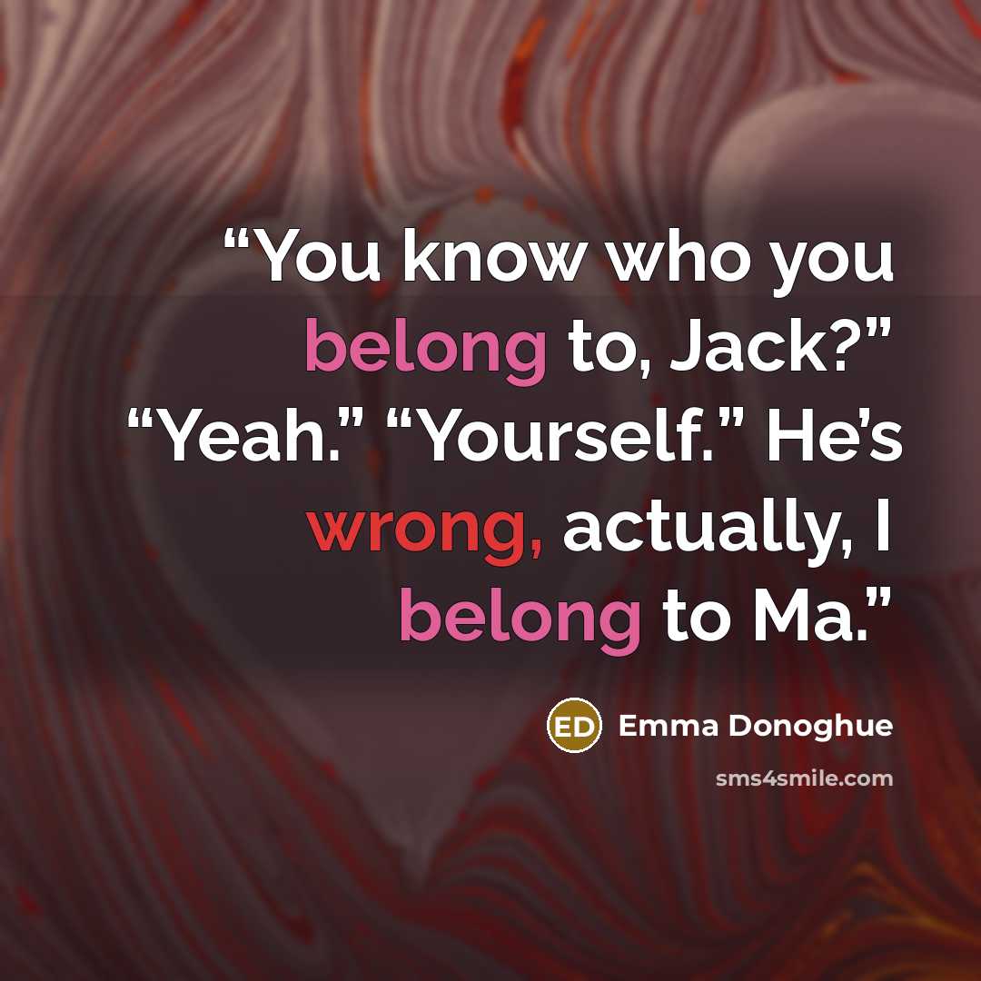 “You know who you belong to, Jack?” “Yeah.” “Yourself.” He’s wrong, actually, I belong to Ma.” quote by Emma Donoghue