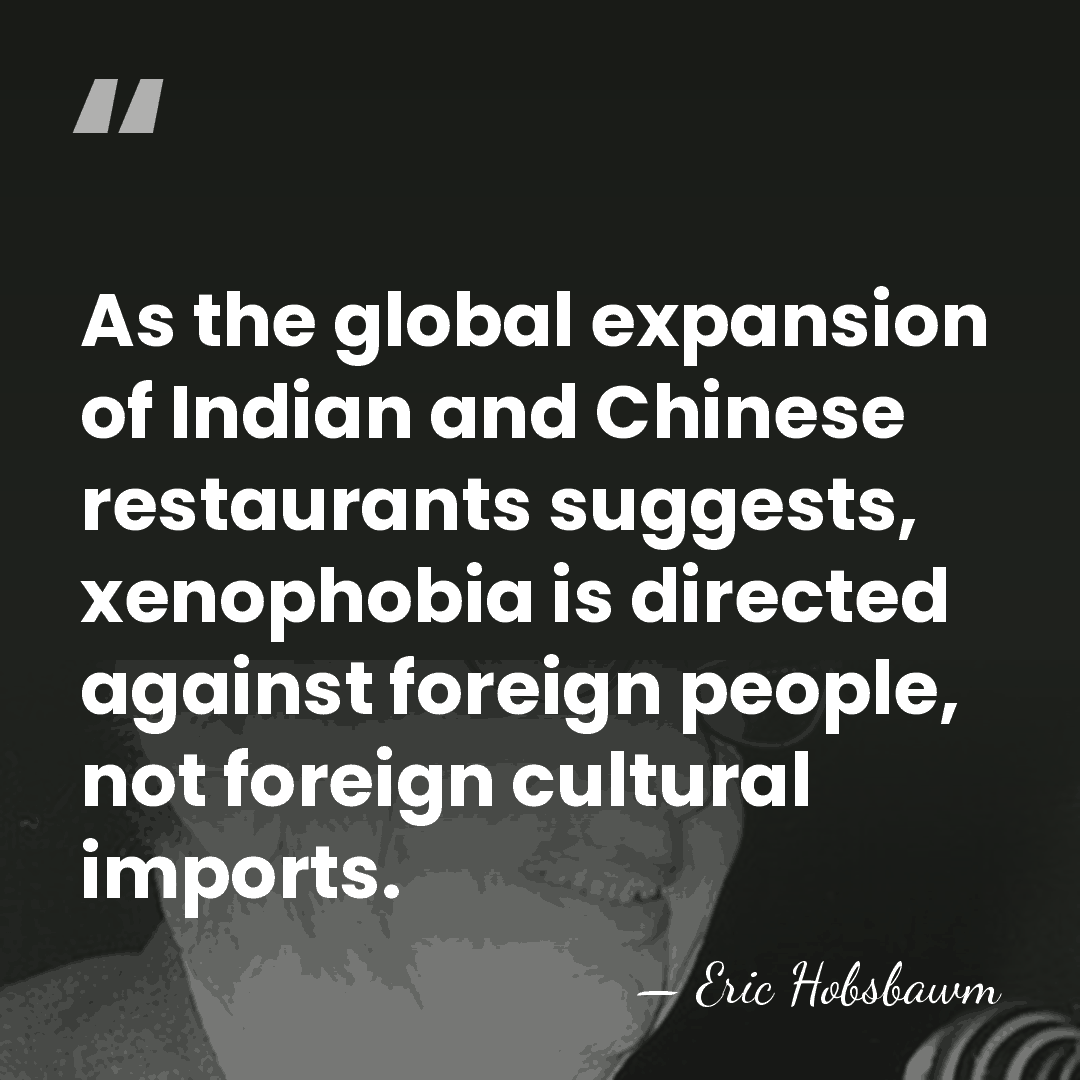 As the global expansion of Indian and Chinese restaurants suggests, xenophobia is&hellip; - Eric Hobsbawm