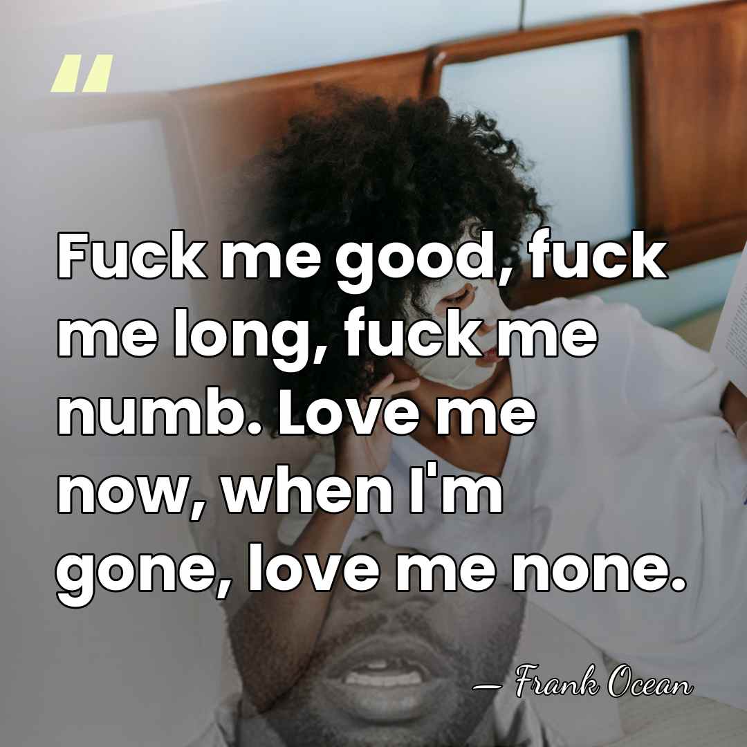 Fuck me good, fuck me long, fuck me numb. Love me now,&hellip; - Frank Ocean