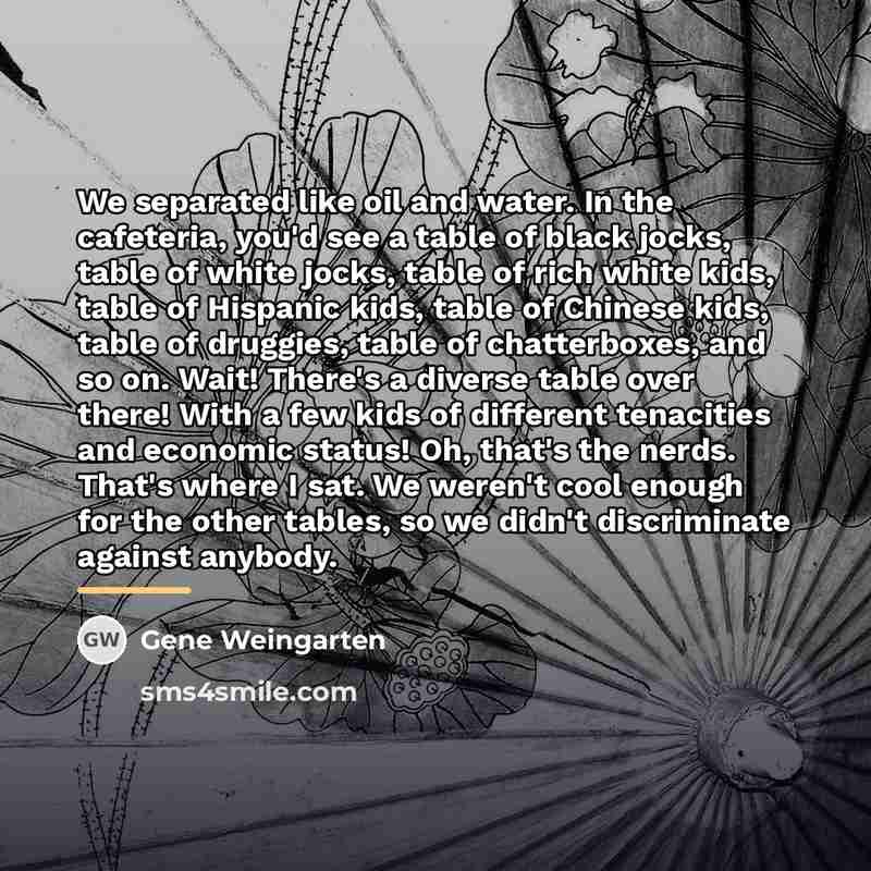 “We separated like oil and water. In the cafeteria, you'd…” quote by Gene Weingarten