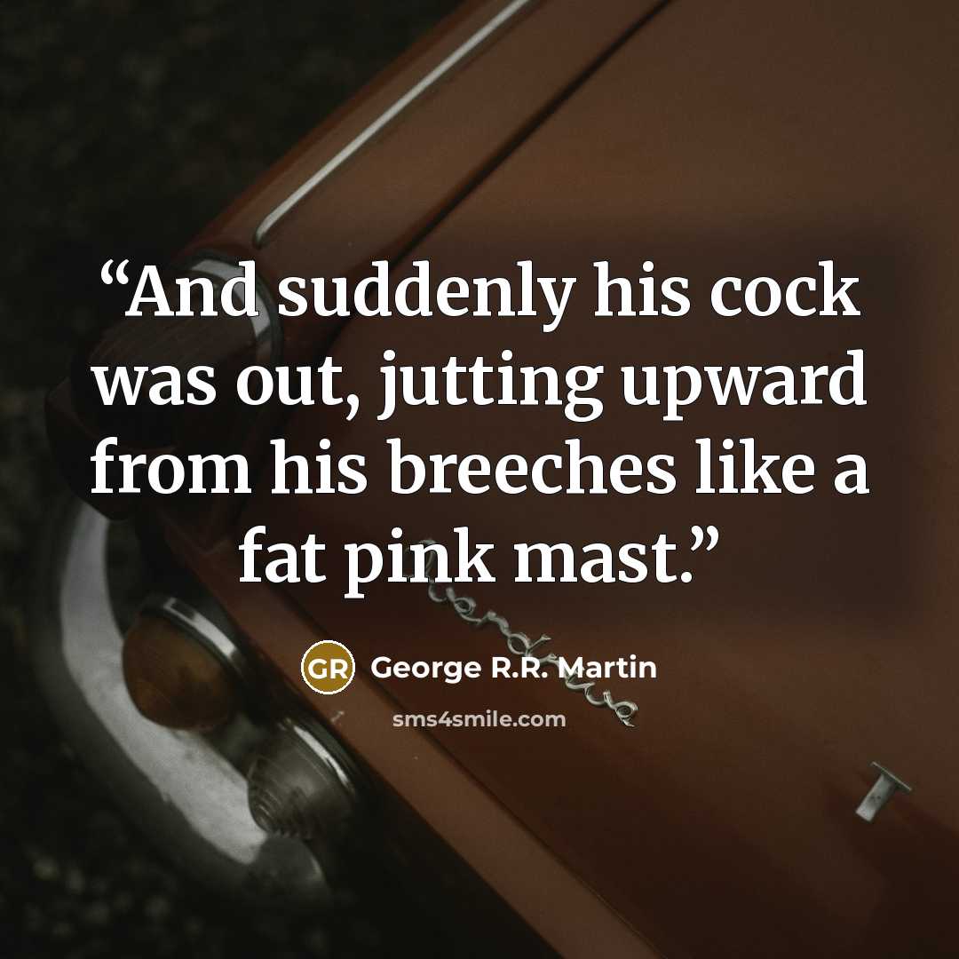 “And suddenly his cock was out, jutting upward from his breeches like a fat pink mast.” quote by George R.R. Martin