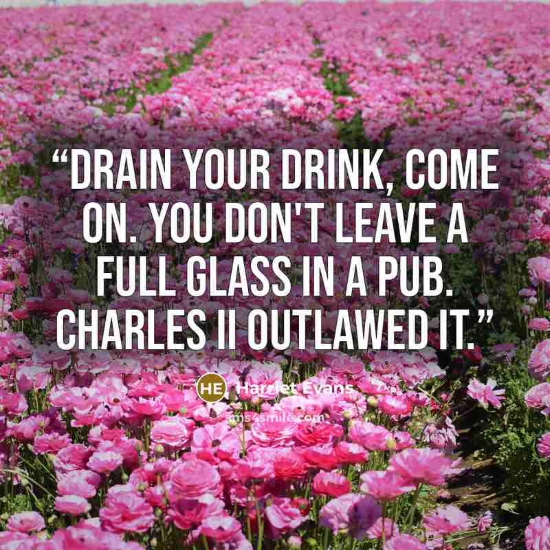 “Drain your drink, come on. You don't leave a full glass in a pub. Charles II outlawed it.” quote by Harriet Evans