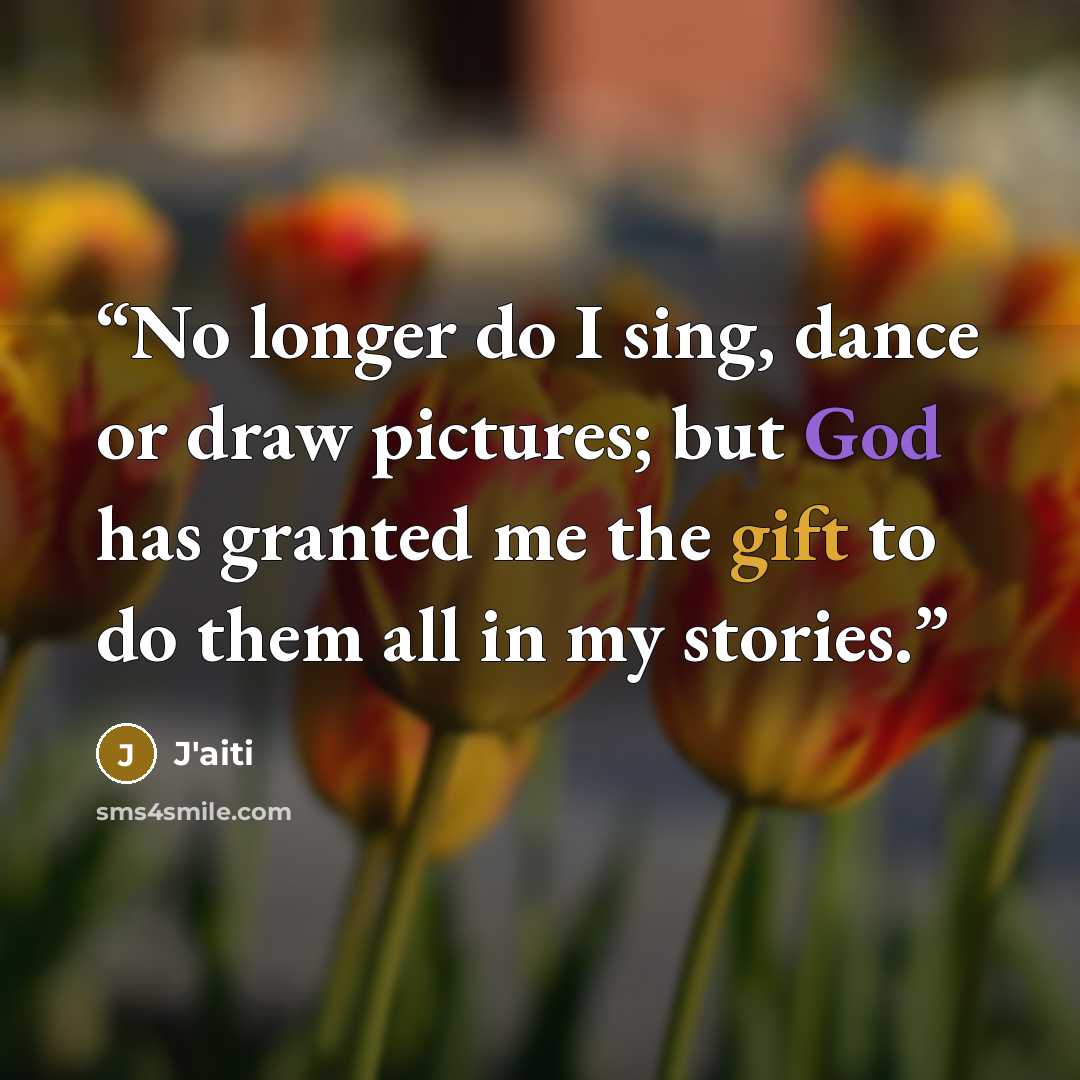 “No longer do I sing, dance or draw pictures; but God has granted me the gift to do them all in my stories.” quote by J'aiti