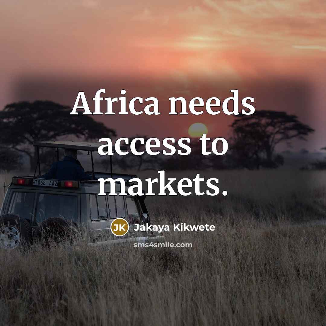 “Africa needs access to markets.…” quote by Jakaya Kikwete