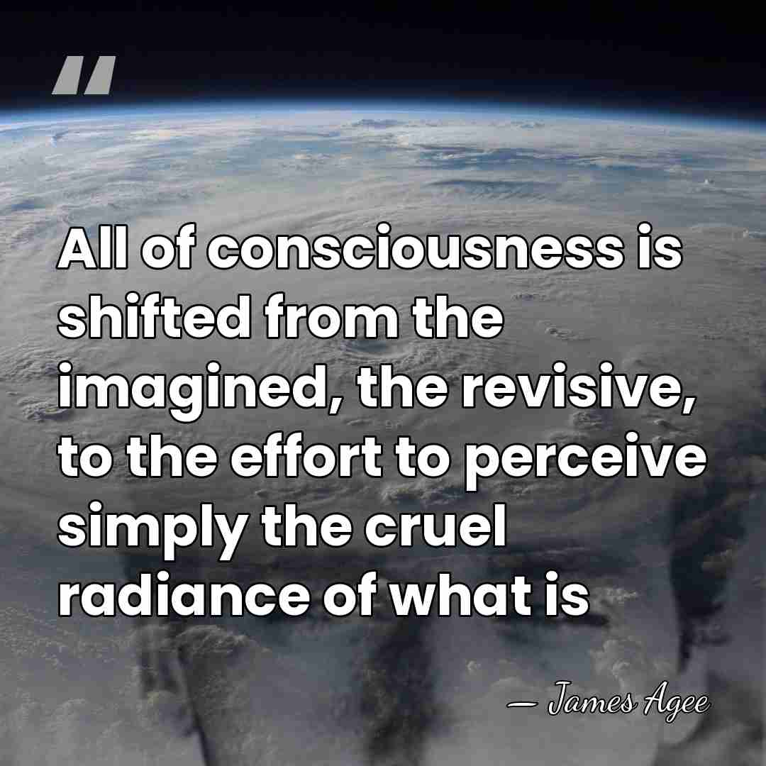 All of consciousness is shifted from the imagined, the revisive, to the&hellip; - James Agee