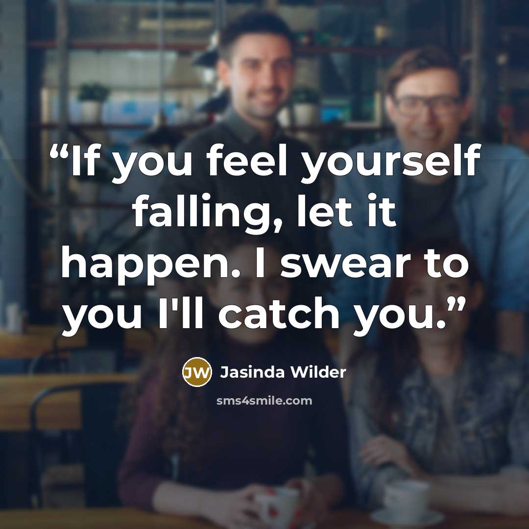 “If you feel yourself falling, let it happen. I swear to you I'll catch you.” quote by Jasinda Wilder