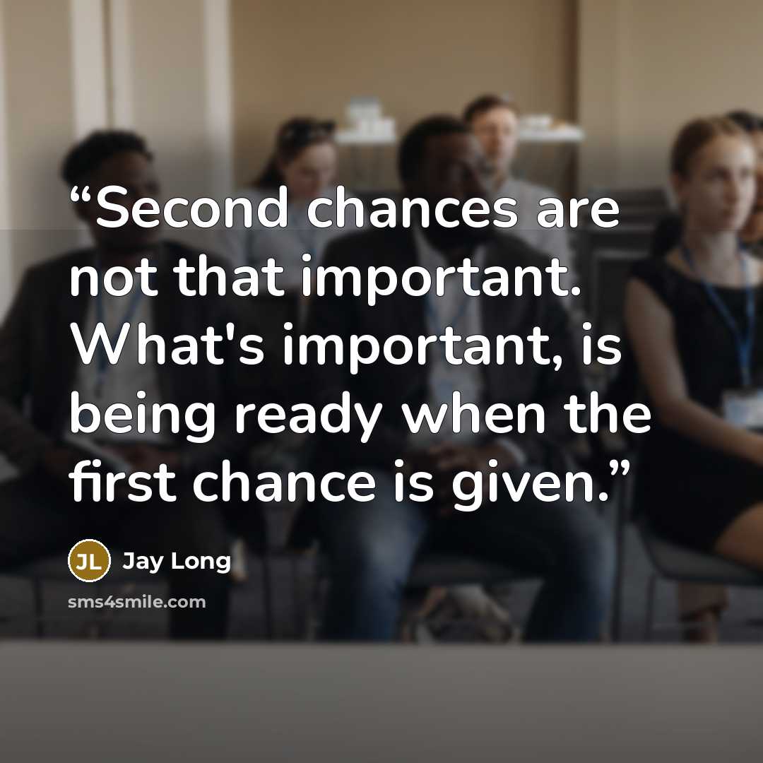 “Second chances are not that important. What's important, is being ready when the first chance is given.” quote by Jay Long