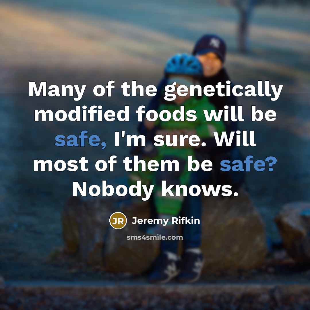 “Many of the genetically modified foods will be safe, I'm sure. Will most of them be safe? Nobody knows.” quote by Jeremy Rifkin
