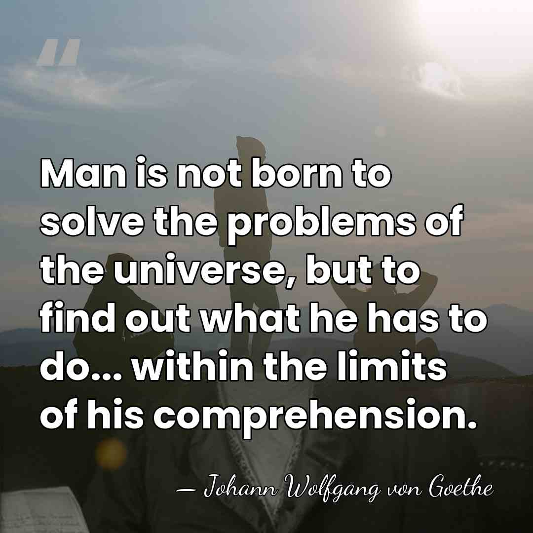 Man is not born to solve the problems of the universe, but&hellip; - Johann Wolfgang Von Goethe