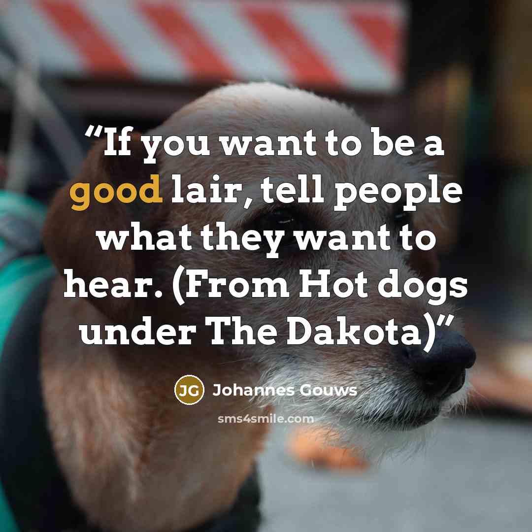 “If you want to be a good lair, tell people what they want to hear. (From Hot dogs under The Dakota)” quote by Johannes Gouws