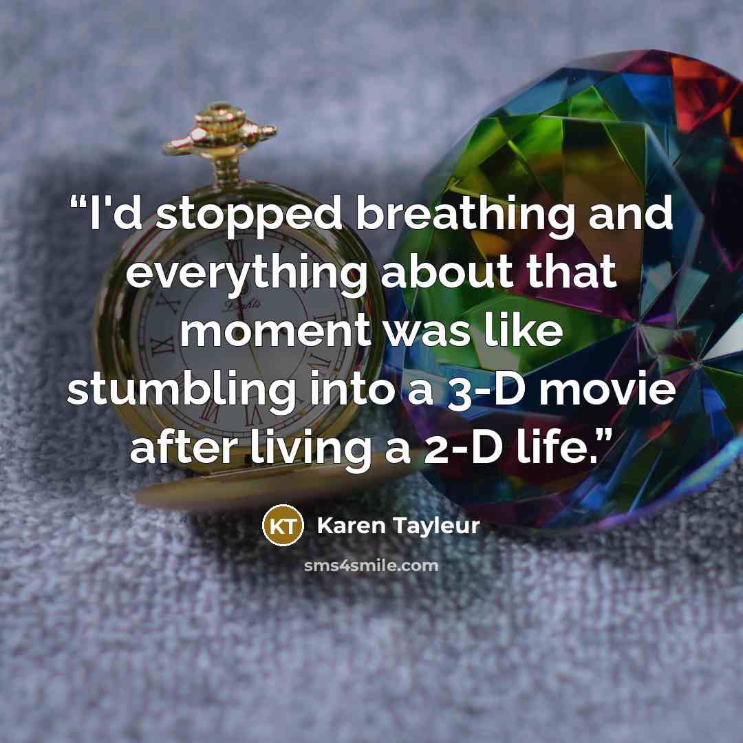 “I'd stopped breathing and everything about that moment was like stumbling into a 3-D movie after living a 2-D life.” quote by Karen Tayleur