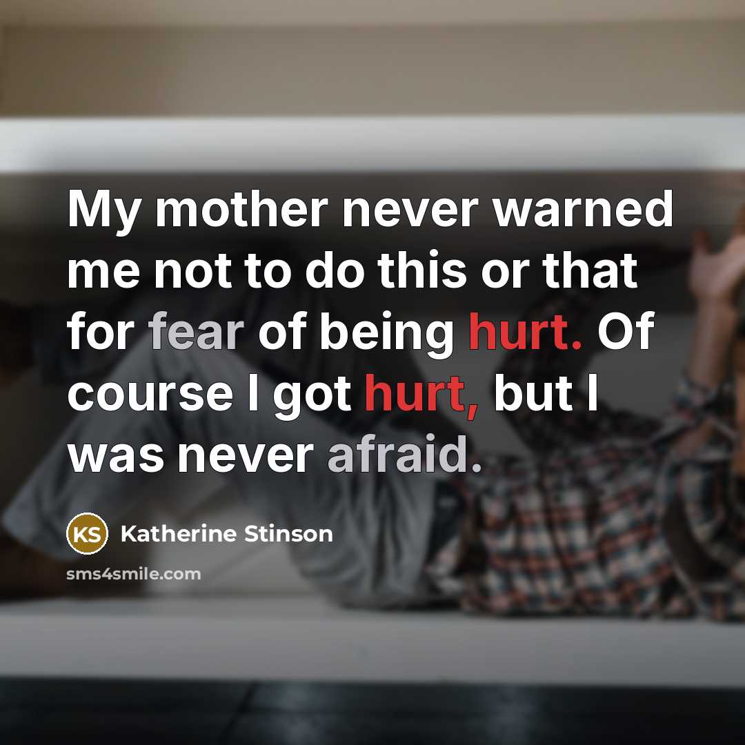 “My mother never warned me not to do this or that for fear of being hurt. Of course I got hurt, but I was never afraid.” quote by Katherine Stinson