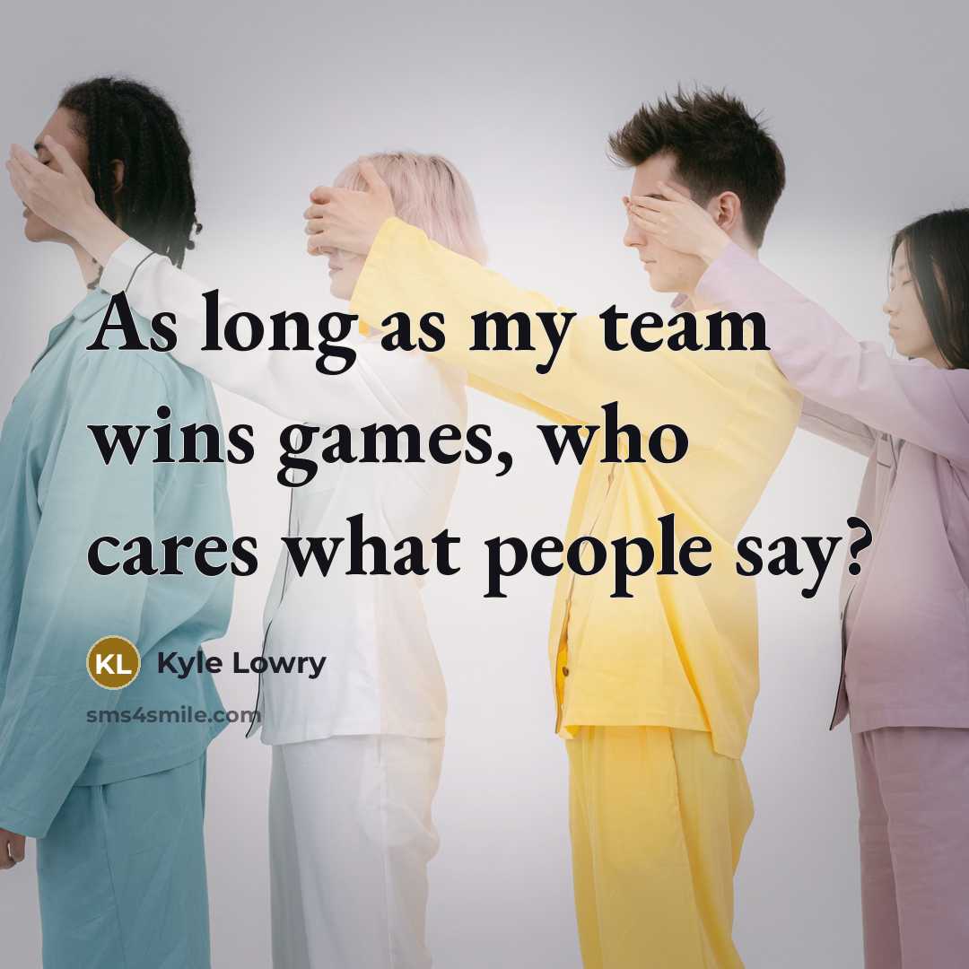 “As long as my team wins games, who cares what…” quote by Kyle Lowry