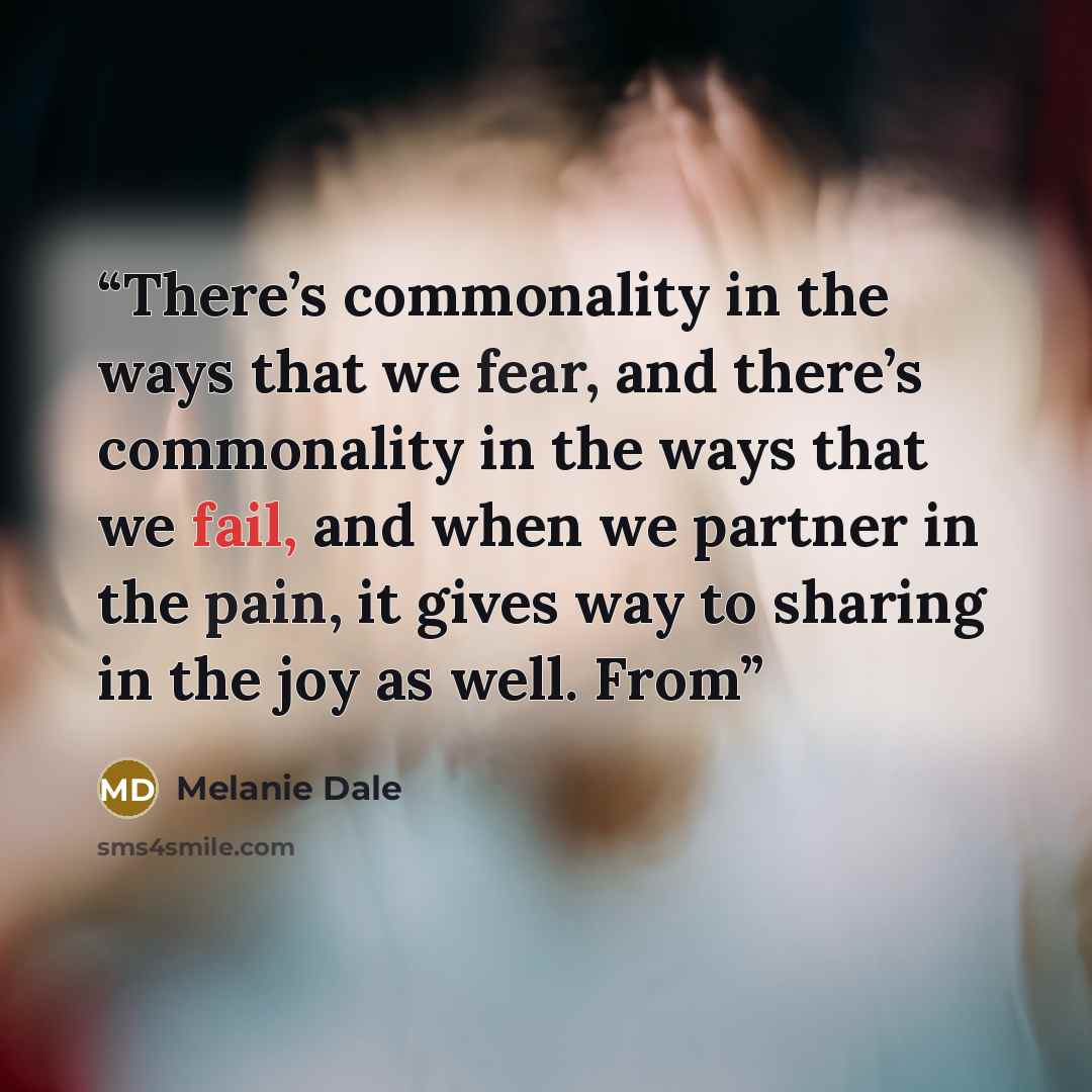 “There’s commonality in the ways that we fear, and there’s commonality in the ways that we fail, and when we partner in the pain, it gives way to sharing in the joy as well. From” quote by Melanie Dale
