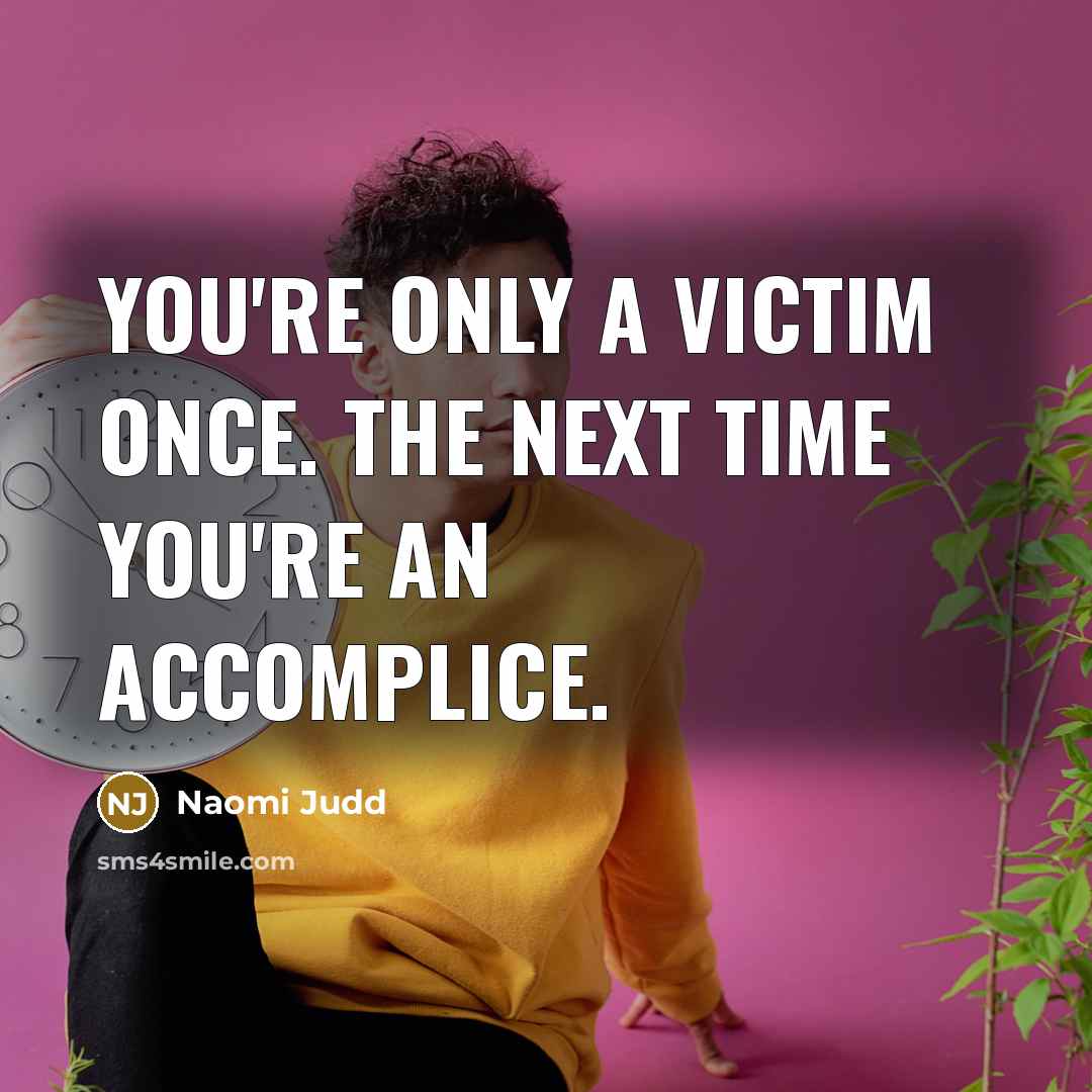 “You're only a victim once. The next time you're an accomplice.” quote by Naomi Judd