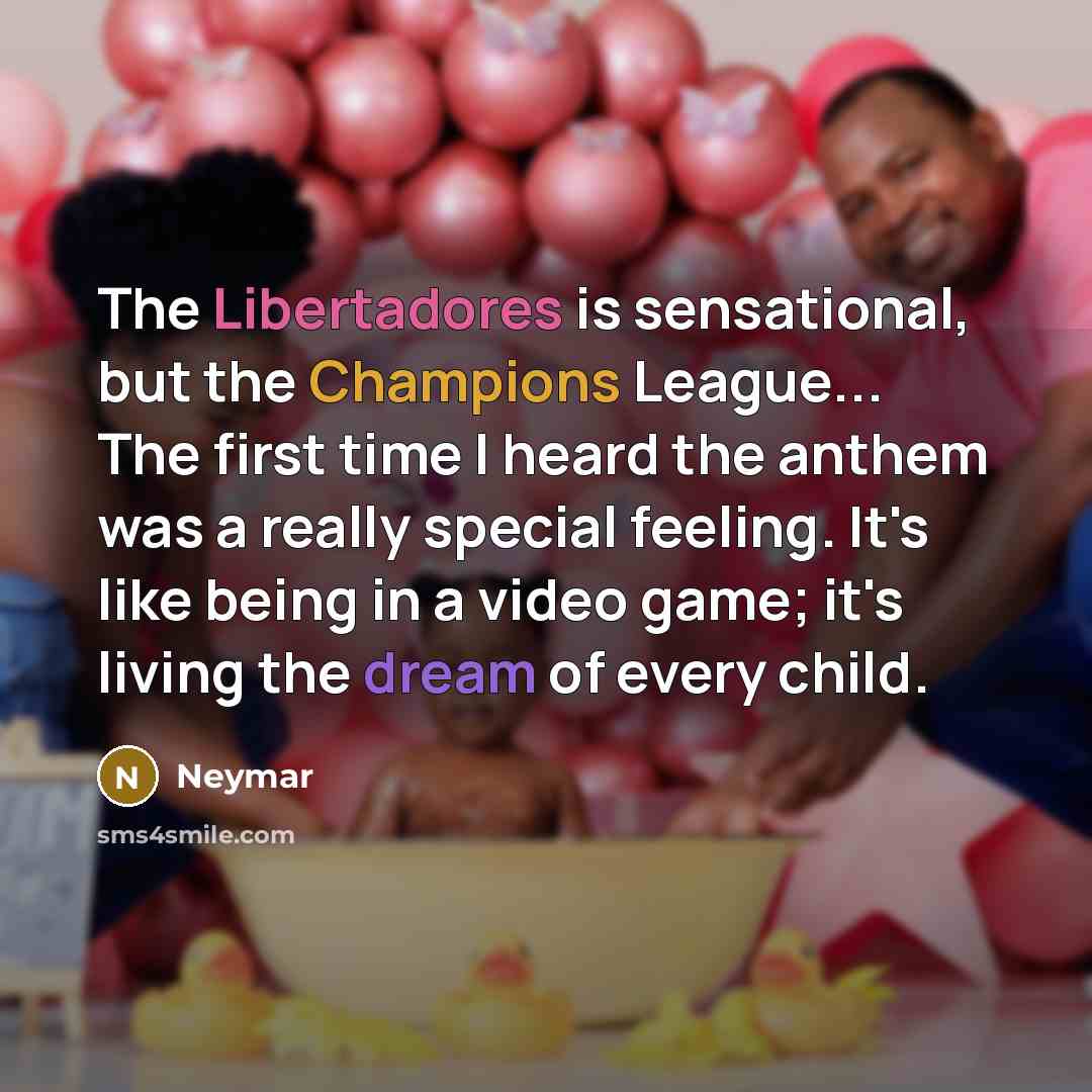 “The Libertadores is sensational, but the Champions League... The first time I heard the anthem was a really special feeling. It's like being in a video game; it's living the dream of every child.” quote by Neymar