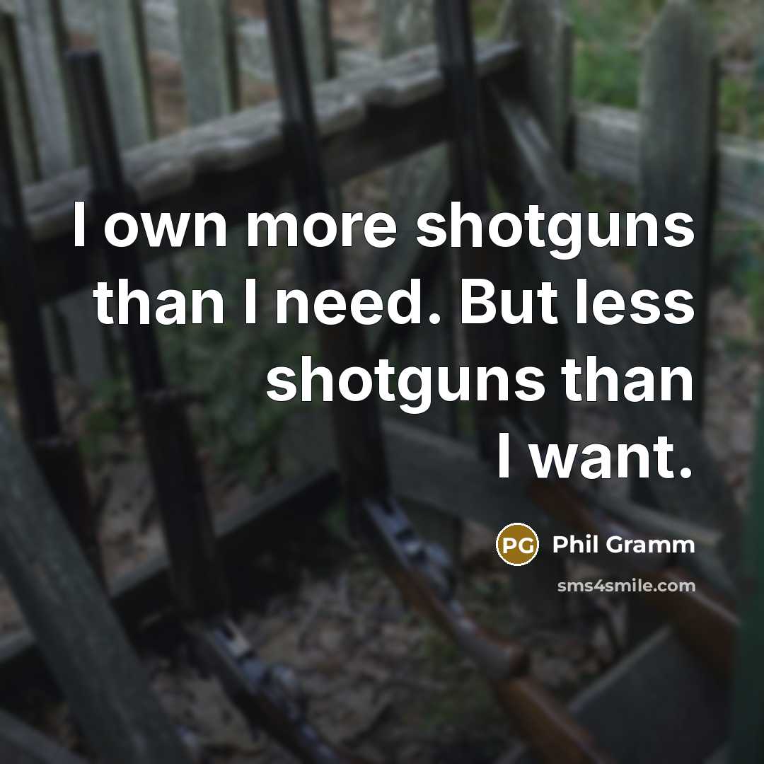 “I own more shotguns than I need. But less shotguns…” quote by Phil Gramm