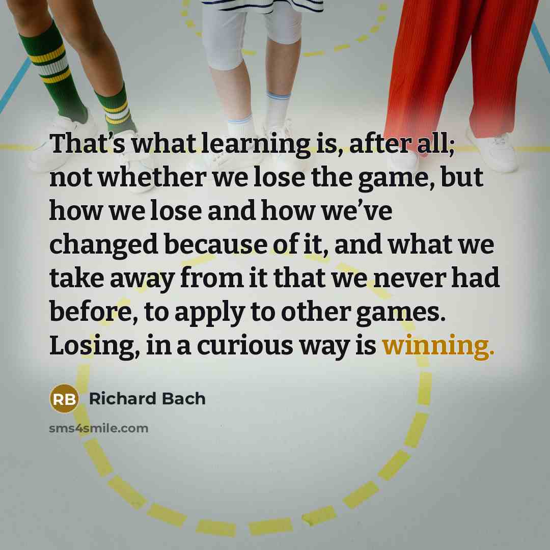“That’s what learning is, after all; not whether we lose the game, but how we lose and how we’ve changed because of it, and what we take away from it that we never had before, to apply to other games. Losing, in a curious way is winning.” quote by Richard Bach