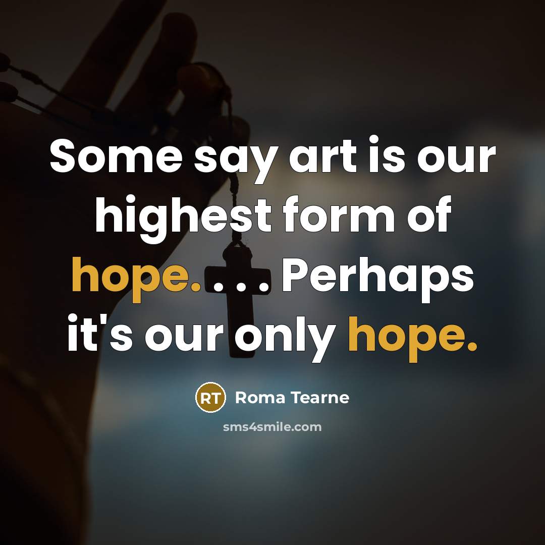 “Some say art is our highest form of hope. .…” quote by Roma Tearne