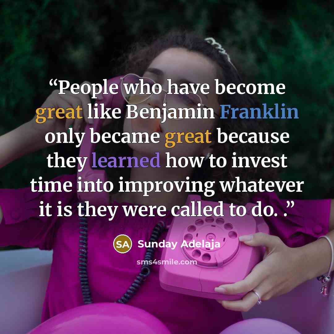 “People who have become great like Benjamin Franklin only became great because they learned how to invest time into improving whatever it is they were called to do. .” quote by Sunday Adelaja