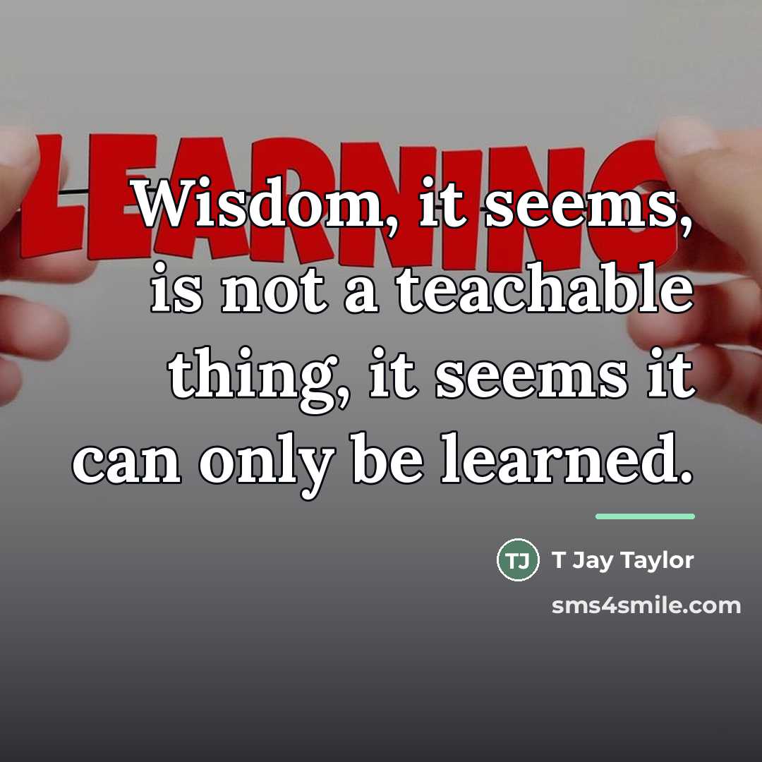 “Wisdom, it seems, is not a teachable thing, it seems…” quote by T Jay Taylor