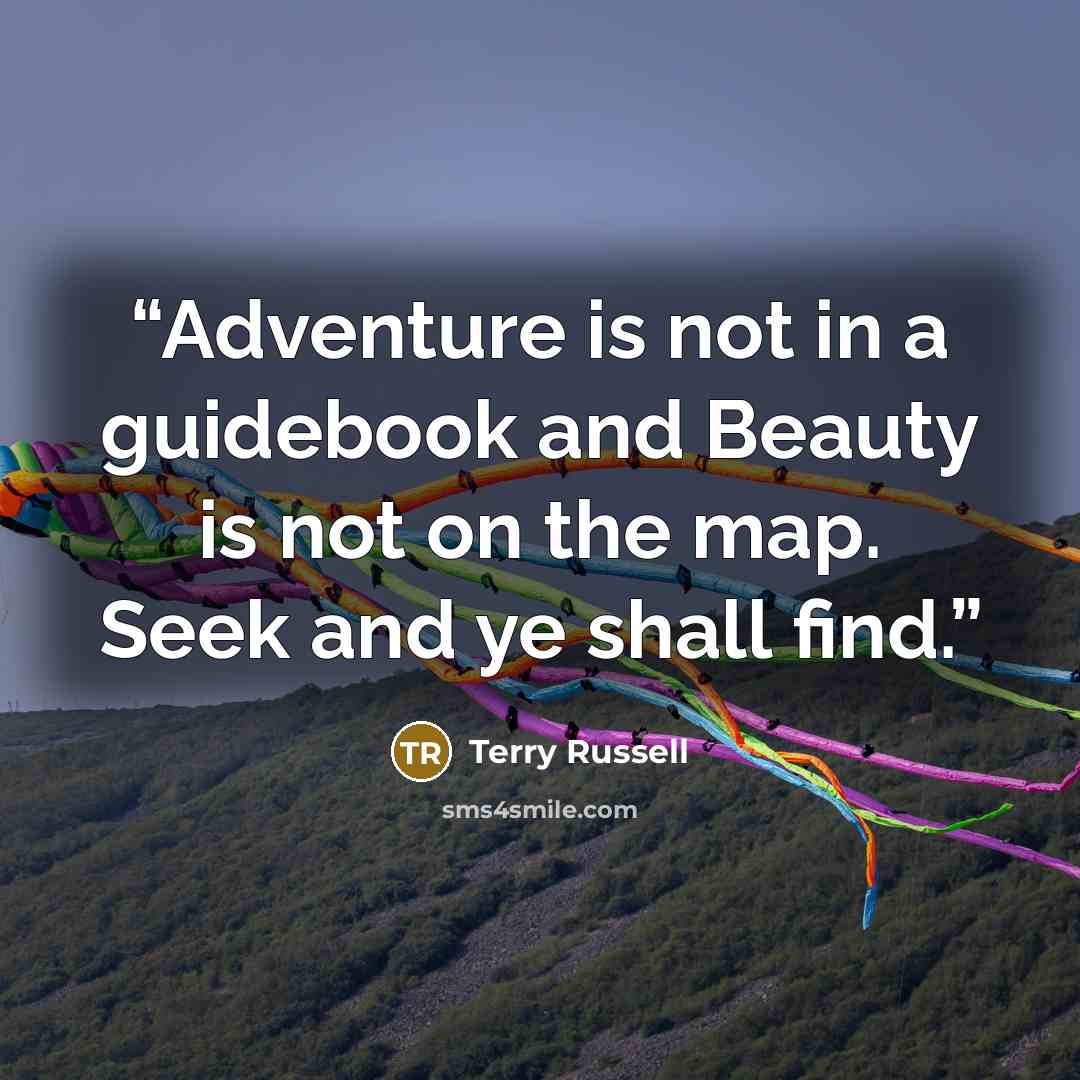“Adventure is not in a guidebook and Beauty is not on the map. Seek and ye shall find.” quote by Terry Russell