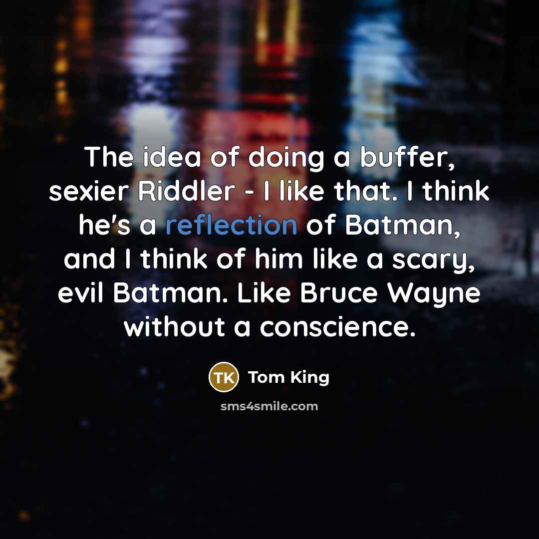 “The idea of doing a buffer, sexier Riddler - I like that. I think he's a reflection of Batman, and I think of him like a scary, evil Batman. Like Bruce Wayne without a conscience.” quote by Tom King