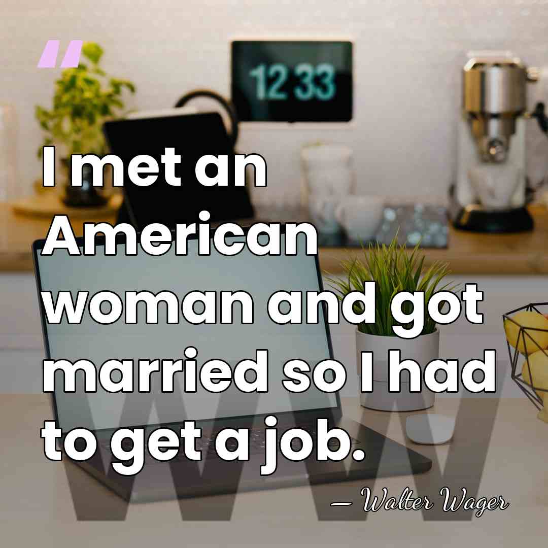 I met an American woman and got married so I had to&hellip; - Walter Wager