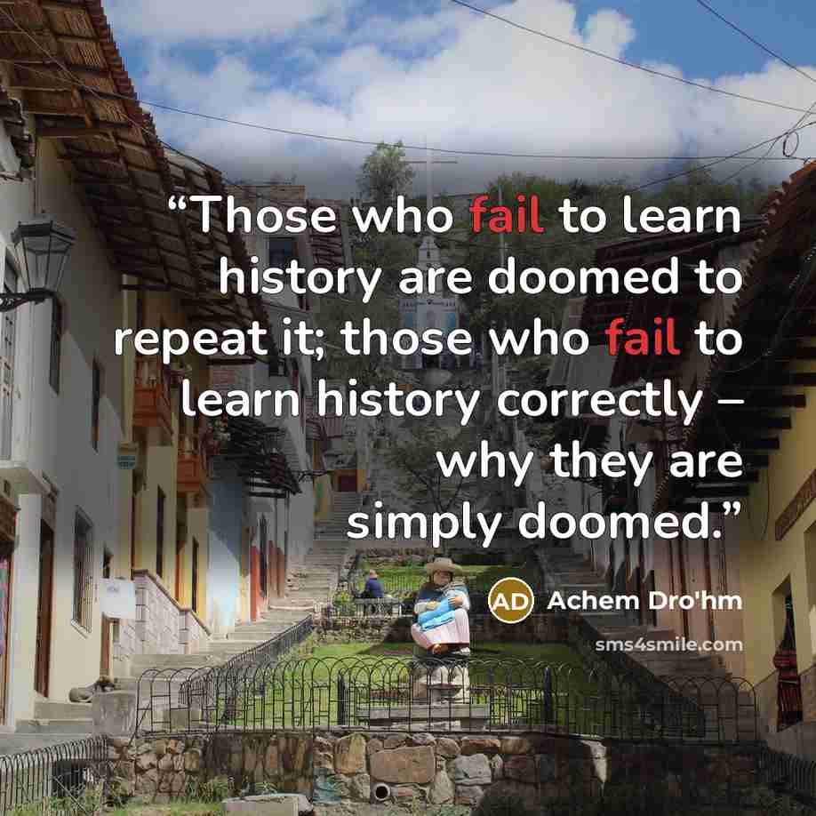 “Those who fail to learn history are doomed to repeat it; those who fail to learn history correctly – why they are simply doomed.” quote by Achem Dro'hm