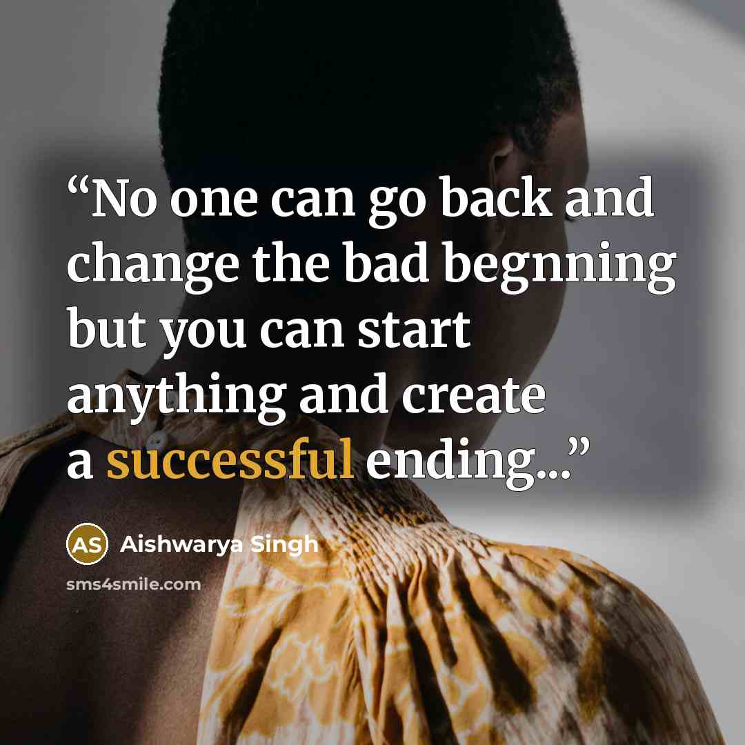 “No one can go back and change the bad begnning but you can start anything and create a successful ending...” quote by Aishwarya Singh