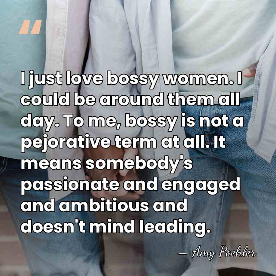 I just love bossy women. I could be around them all day.&hellip; - Amy Poehler