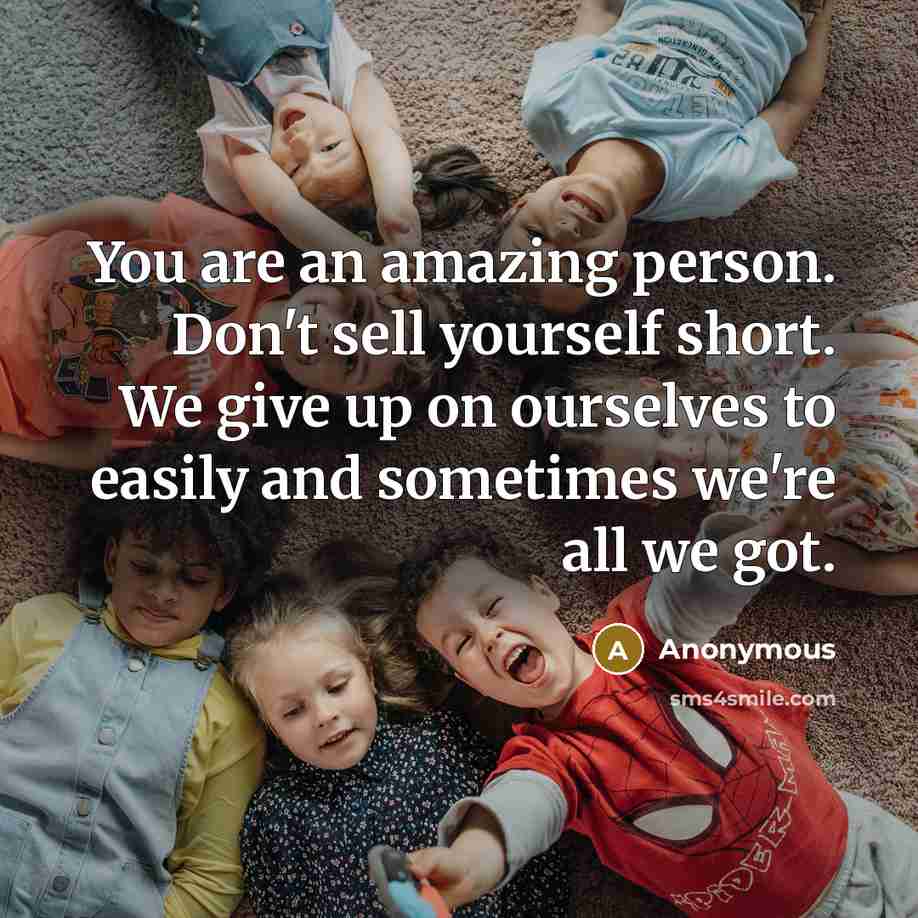 “You are an amazing person. Don't sell yourself short. We give up on ourselves to easily and sometimes we're all we got.” quote by Anonymous