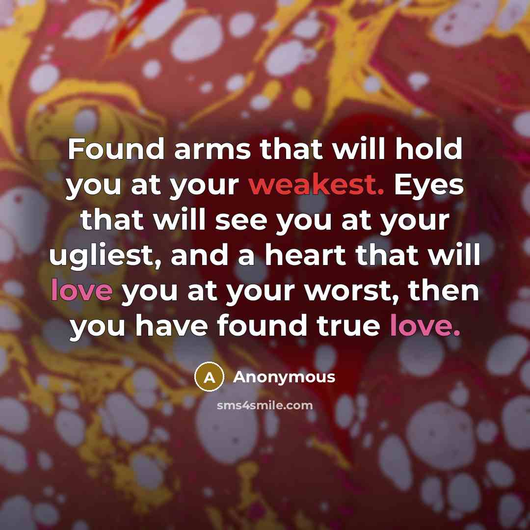 “Found arms that will hold you at your weakest. Eyes that will see you at your ugliest, and a heart that will love you at your worst, then you have found true love.” quote by Anonymous
