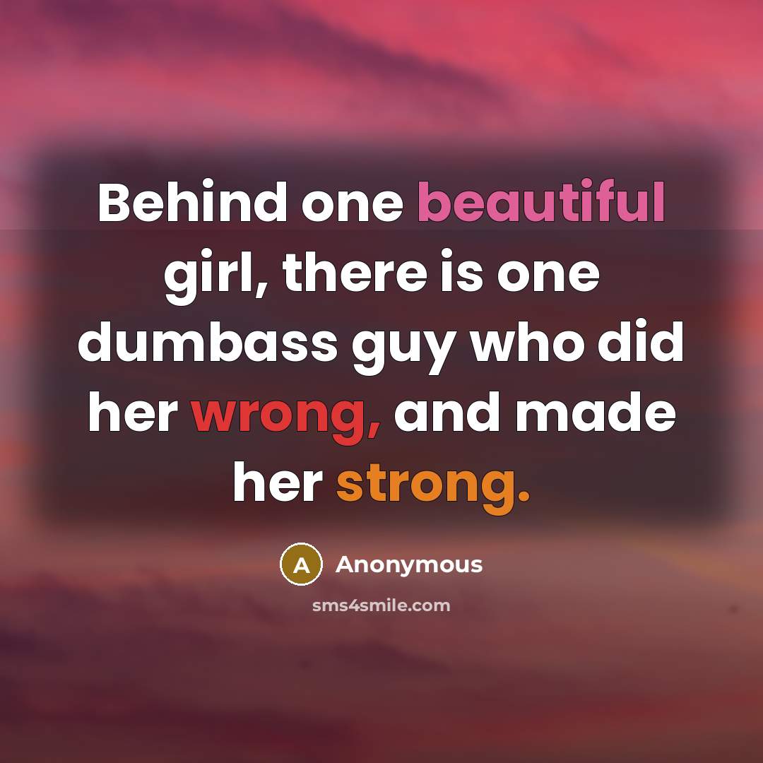 “Behind one beautiful girl, there is one dumbass guy who did her wrong, and made her strong.” quote by Anonymous