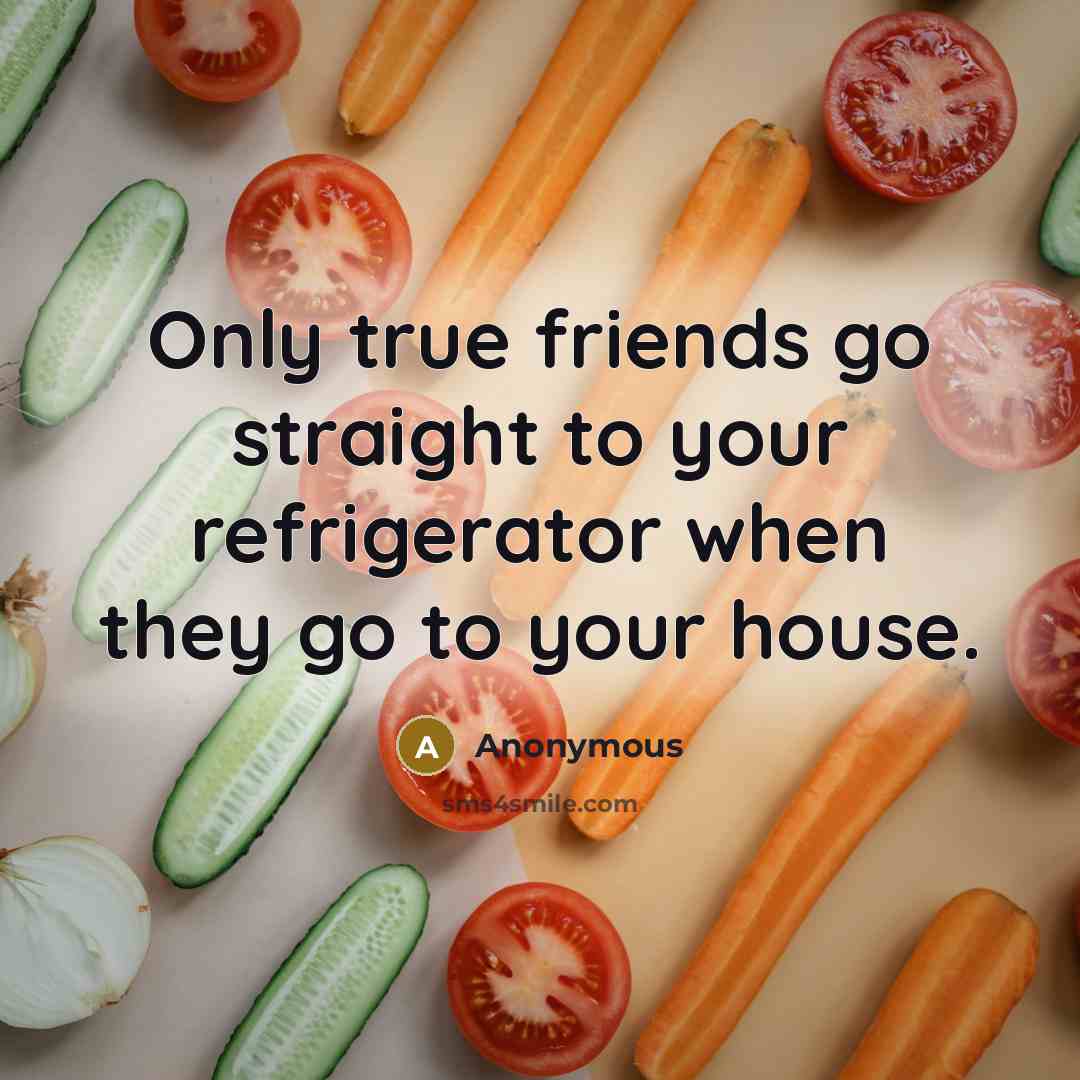 “Only true friends go straight to your refrigerator when they…” quote by Anonymous
