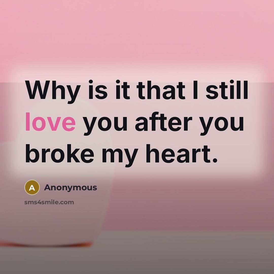 “Why is it that I still love you after you broke my heart.” quote by Anonymous