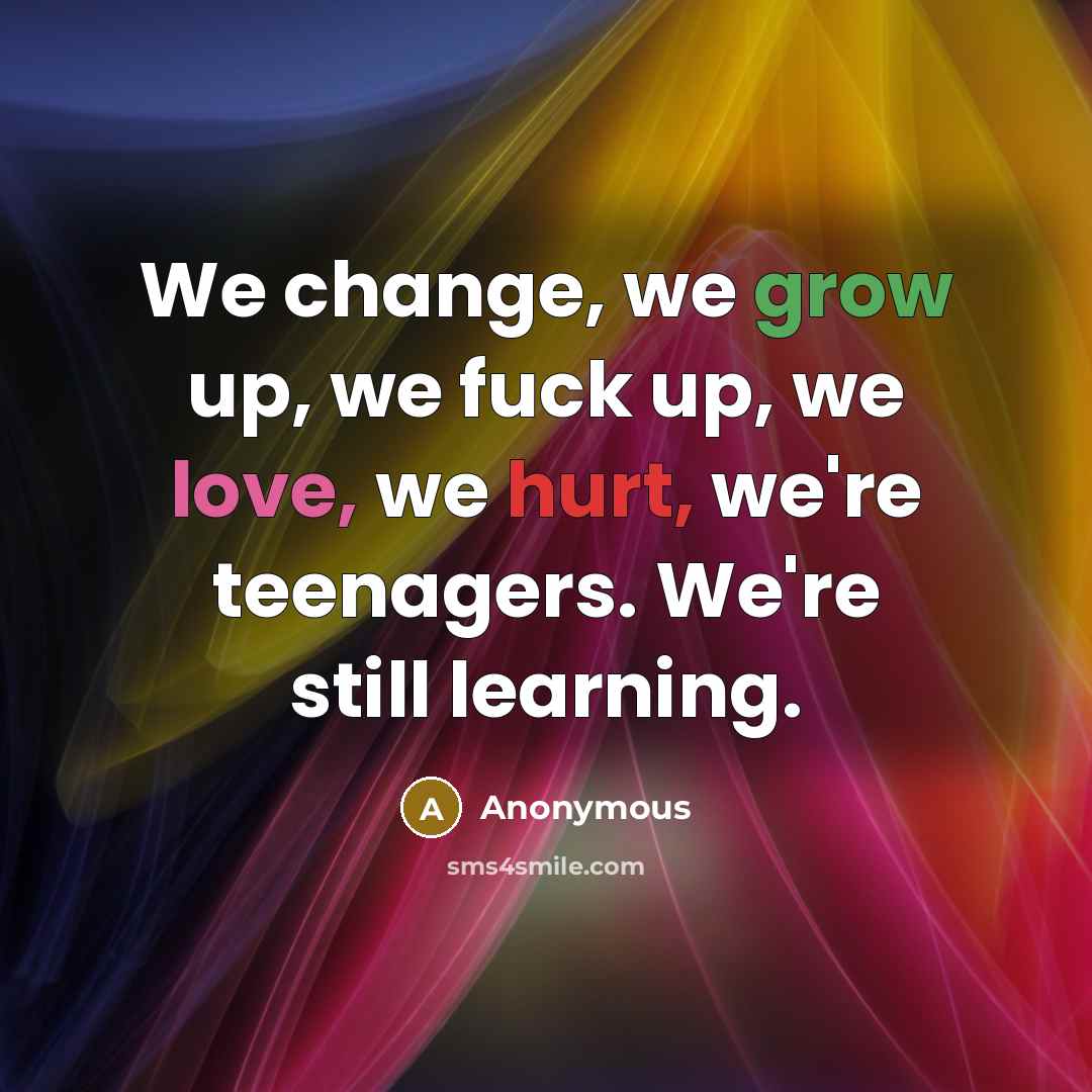 “We change, we grow up, we fuck up, we love,…” quote by Anonymous